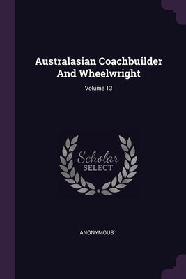 Australasian Coachbuilder And Wheelwright; Volume 13 by Anonymous
