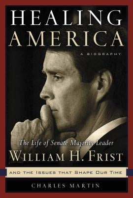 Healing America: The Life of Senate Majority Leader Bill Frist and the Issues That Shape Our Times by Martin, Charles
