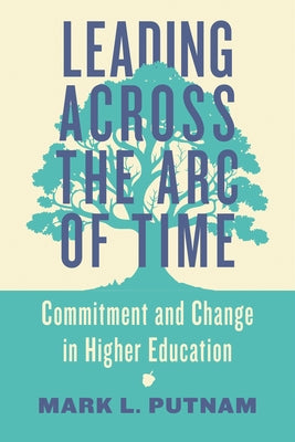Leading Across the Arc of Time: Commitment and Change in Higher Education by Putnam, Mark L.
