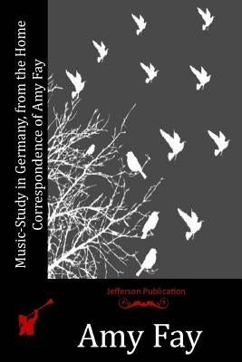 Music-Study in Germany, from the Home Correspondence of Amy Fay by Fay, Amy