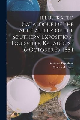Illustrated Catalogue Of The Art Gallery Of The Southern Exposition, Louisville, Ky., August 16-october 25, 1884 by Southern Exposition (1884 Louisville