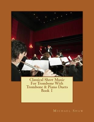 Classical Sheet Music For Trombone With Trombone & Piano Duets Book 1: Ten Easy Classical Sheet Music Pieces For Solo Trombone & Trombone/Piano Duets by Shaw, Michael