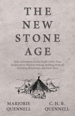 The New Stone Age - With Information on the People of this Time, Rudimentary Weapon Making, Building Methods Including Stonehenge, and Much More by Quennell, Marjorie