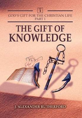 God's Gifts for the Christian Life - Part 1: The Gift of Knowledge by Rutherford, J. Alexander