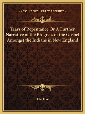 Tears of Repentance Or A Further Narrative of the Progress of the Gospel Amongst the Indians in New England by Eliot, John