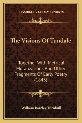 The Visions Of Tundale: Together With Metrical Moralizations And Other Fragments Of Early Poetry (1843) by Turnbull, William Barclay