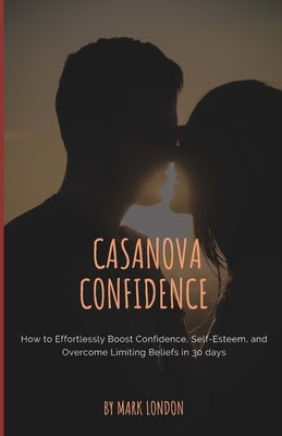 Casanova Confidence: How to Effortlessly Boost Confidence, Self-Esteem, and Overcome Limiting Beliefs in 30 days by London, Mark
