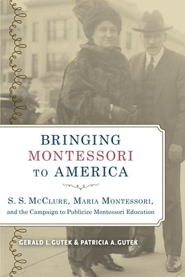 Bringing Montessori to America: S. S. McClure, Maria Montessori, and the Campaign to Publicize Montessori Education by Gutek, Gerald L.