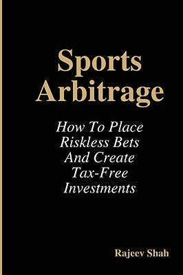 Sports Arbitrage - How to Place Riskless Bets & Create Tax-Free Investments by Shah, Rajeev