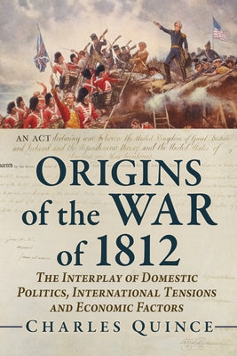 Origins of the War of 1812: The Interplay of Domestic Politics, International Tensions and Economic Factors by Quince, Charles