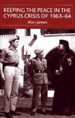Keeping the Peace in the Cyprus Crisis of 1963-64 by James, A.