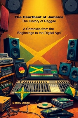 The Heartbeat of Jamaica - The History of Reggae: A Chronicle from the Beginnings to the Digital Age by Alaze, Detlev