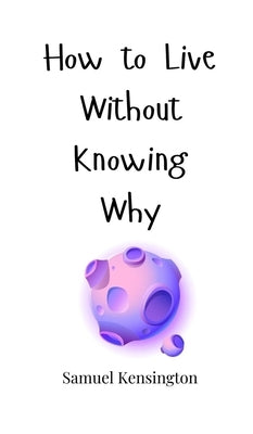 How to Live Without Knowing Why by Kensington, Samuel