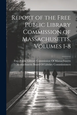 Report of the Free Public Library Commission of Massachusetts, Volumes 1-8 by Massachusetts Board of Library Commis