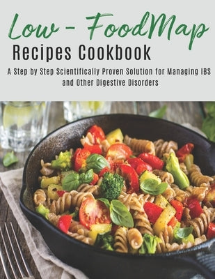 The Low - Foodmap Recipes Cookbook: A step by Step Scientifically Proven Solution for Managing IBS and Other Digestive Disorders by Dunleavy, James