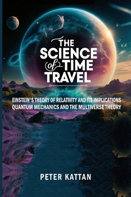 The Science of Time Travel: Einstein's theory of relativity and its implications - Quantum mechanics and the multiverse theory by Kattan, Peter I.