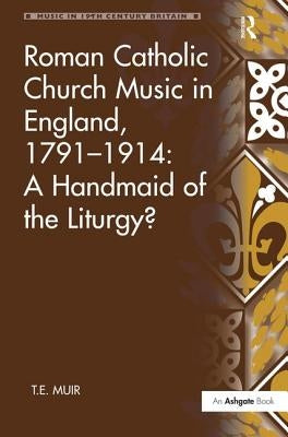 Roman Catholic Church Music in England, 1791-1914: A Handmaid of the Liturgy? by Muir, T. E.