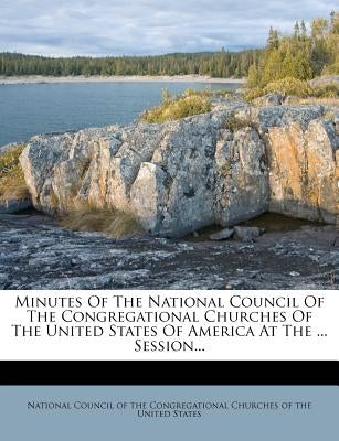 Minutes of the National Council of the Congregational Churches of the United States of America at the ... Session... by National Council of the Congregational C