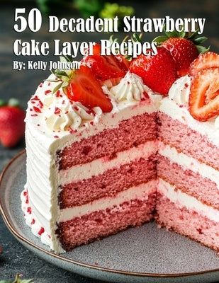 50 Decadent Layer Strawberry Cake Recipes by Johnson, Kelly