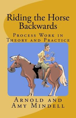 Riding the Horse Backwards: Process Work in Theory and Practice by Mindell, Amy