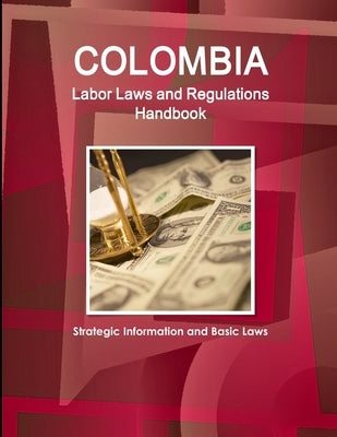 Colombia Labor Laws and Regulations Handbook: Strategic Information and Basic Laws by Www Ibpus Com