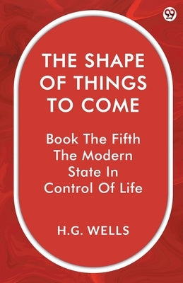 The Shape Of Things To Come Book The Fifth The Modern State In Control Of Life by Wells, H. G.