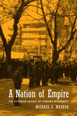 A Nation of Empire: The Ottoman Legacy of Turkish Modernity by Meeker, Michael