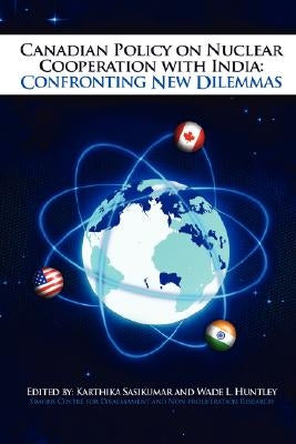 Canadian Policy on Nuclear Cooperation with India: Confronting New Dilemmas by Sasikumar, Karthika