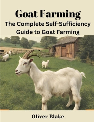 The Complete Self-Sufficiency Guide to Goat Farming: Strategies for Success in Production and Marketing by Blake, Oliver
