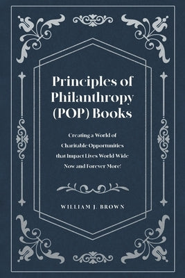 Principles of Philanthropy (POP) Books: Creating a World of Charitable Opportunities that Impact Lives World-Wide Now and Forever More! by Brown, William J.