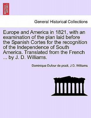 Europe and America in 1821, with an Examination of the Plan Laid Before the Spanish Cortes for the Recognition of the Independence of South America. T by Dufour De Pradt, Dominique