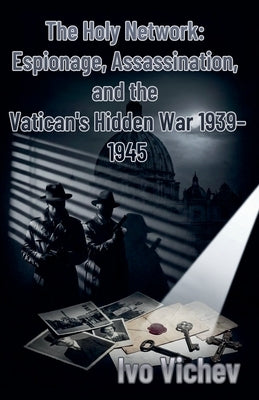 The Holy Network: Espionage, Assassination, and the Vatican's Hidden War 1939-1945 by Vichev, Ivo