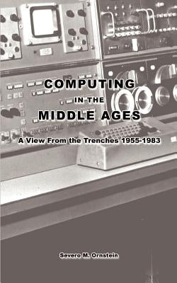 Computing in the Middle Ages: A View From the Trenches 1955-1983 by Ornstein, Severo M.