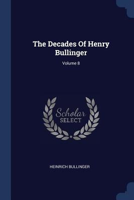 The Decades Of Henry Bullinger; Volume 8 by Bullinger, Heinrich