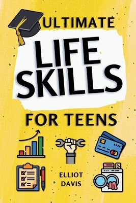 Ultimate Life Skills for Teens: Essentials for Real-World Success in Money, Cooking, Career, and So Much More- Build Skills and Confidence with Fun, E by Davis, Elliot