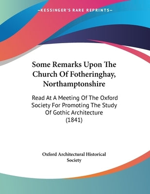 Some Remarks Upon The Church Of Fotheringhay, Northamptonshire: Read At A Meeting Of The Oxford Society For Promoting The Study Of Gothic Architecture by Oxford Architectural Historical Society