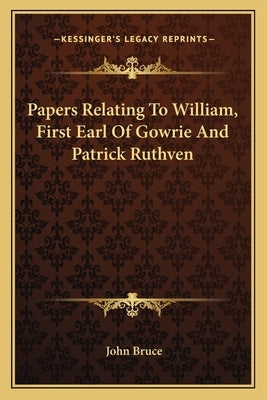 Papers Relating to William, First Earl of Gowrie and Patrick Ruthven by Bruce, John