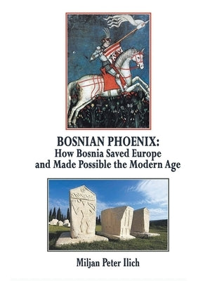 Bosnian Phoenix: How Bosnia Saved Europe and Made Possible the Modern Age by Ilich, Miljan Peter