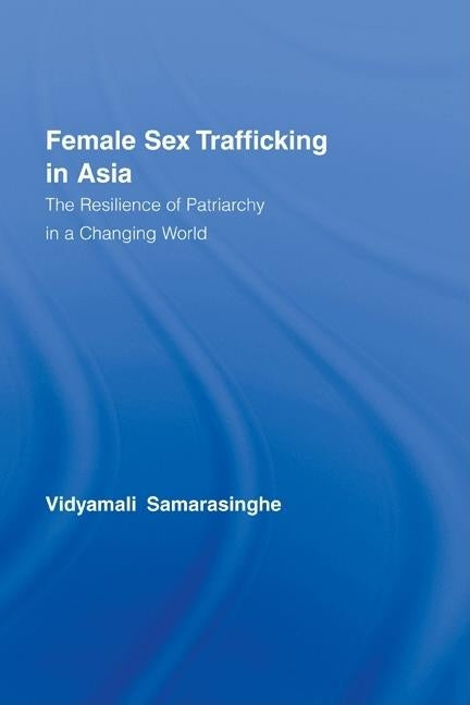 Female Sex Trafficking in Asia: The Resilience of Patriarchy in a Changing World by Samarasinghe, Vidyamali