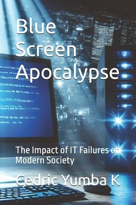 Blue Screen Apocalypse: The Impact of IT Failures on Modern Society by Yumba K., Cedric