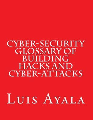 Cyber-Security Glossary of Building Hacks and Cyber-Attacks by Ayala, Luis