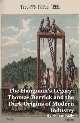The Hangman's Legacy: Thomas Derrick and the Dark Origins of Modern Industry by Kelly, Ronan