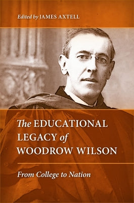 The Educational Legacy of Woodrow Wilson: From College to Nation by Axtell, James