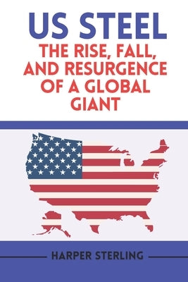 US Steel: The Rise, Fall, and Resurgence of a Global Giant by Sterling, Harper