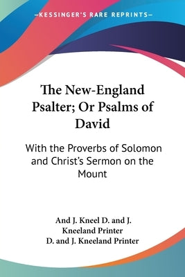 The New-England Psalter; Or Psalms of David: With the Proverbs of Solomon and Christ's Sermon on the Mount: Being an Introduction for the Training Up by D. and J. Kneeland Printer, And J. Kneel