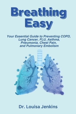 Breathing Easy: Your Essential Guide to Understanding, Preventing COPD, Lung Cancer, FLU, Asthma, Pneumonia, Chest Pain, and Pulmonary Embolism by Jenkins, Louisa