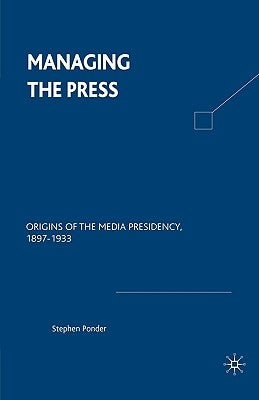 Managing the Press: Origins of the Media Presidency, 1897-1933 by Na, Na