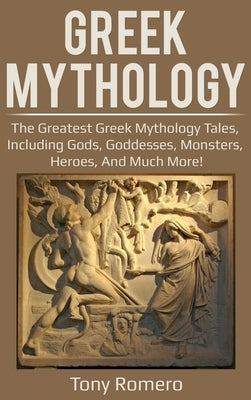 Greek Mythology: The greatest Greek Mythology tales, including gods, goddesses, monsters, heroes, and much more! by Romero, Tony