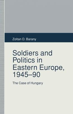 Soldiers and Politics in Eastern Europe, 1945-90: The Case of Hungary by Barany, Zoltan D.