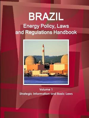 Brazil Energy Policy, Laws and Regulations Handbook Volume 1 Strategic Information and Basic Laws by Ibp, Inc